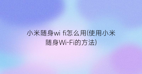 小米随身wifi怎么用(使用小米随身Wi-Fi的方法)